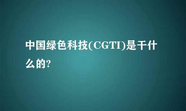 中国绿色科技(CGTI)是干什么的?