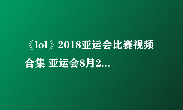 《lol》2018亚运会比赛视频合集 亚运会8月28日比赛视频回放