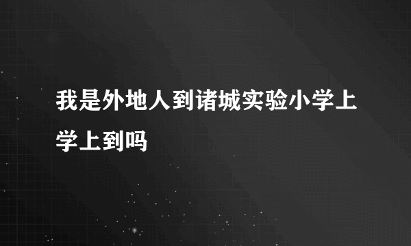 我是外地人到诸城实验小学上学上到吗