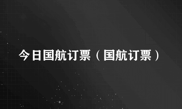 今日国航订票（国航订票）