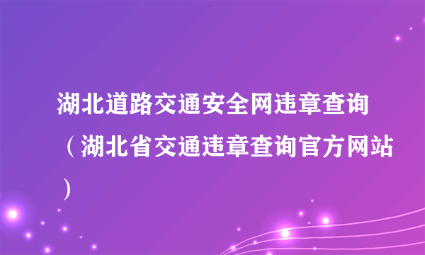 湖北道路交通安全网违章查询（湖北省交通违章查询官方网站）