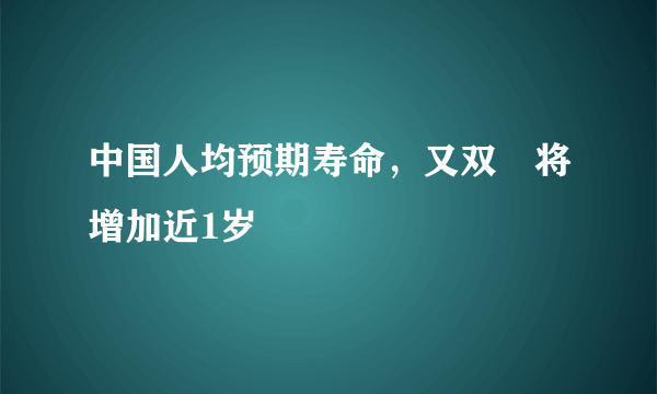 中国人均预期寿命，又双叒将增加近1岁