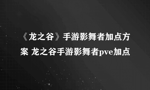 《龙之谷》手游影舞者加点方案 龙之谷手游影舞者pve加点