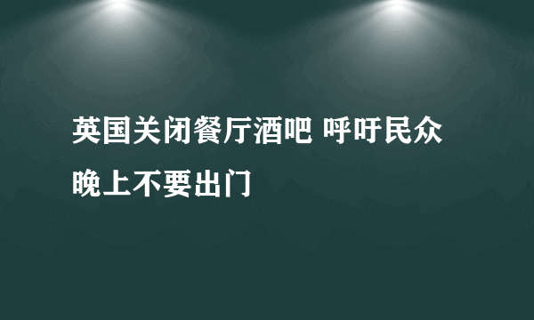 英国关闭餐厅酒吧 呼吁民众晚上不要出门