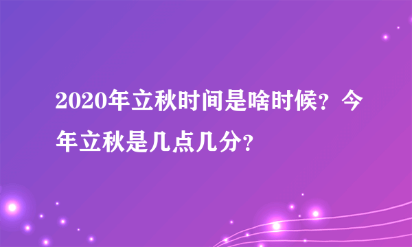 2020年立秋时间是啥时候？今年立秋是几点几分？