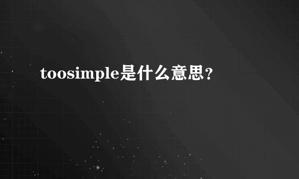 toosimple是什么意思？