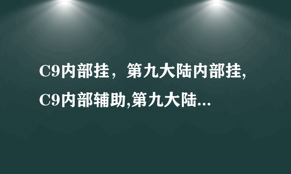 C9内部挂，第九大陆内部挂,C9内部辅助,第九大陆内部辅助