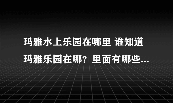 玛雅水上乐园在哪里 谁知道玛雅乐园在哪？里面有哪些水上游玩项目啊？