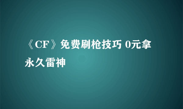 《CF》免费刷枪技巧 0元拿永久雷神