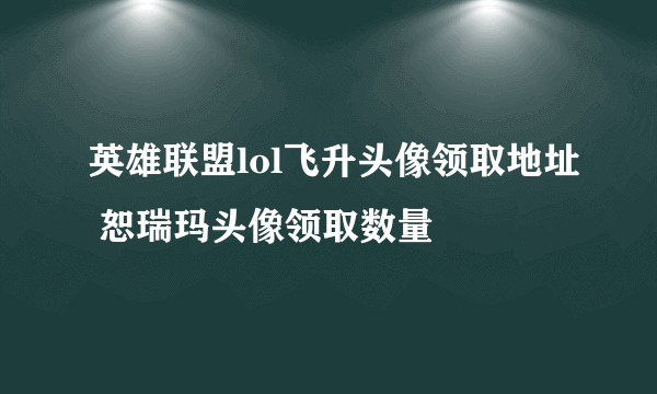 英雄联盟lol飞升头像领取地址 恕瑞玛头像领取数量