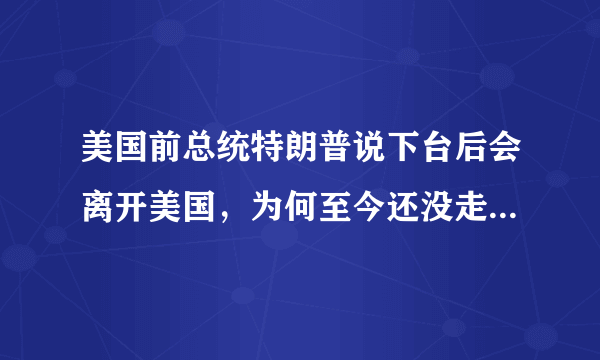 美国前总统特朗普说下台后会离开美国，为何至今还没走，有何目的？