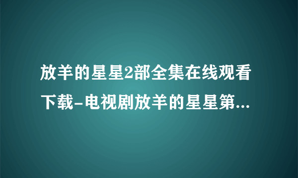 放羊的星星2部全集在线观看下载-电视剧放羊的星星第二部全集观看地址？