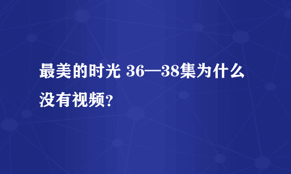 最美的时光 36—38集为什么没有视频？