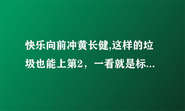 快乐向前冲黄长健,这样的垃圾也能上第2，一看就是标准的小人！烂死了，导演瞎眼了！太了色了！