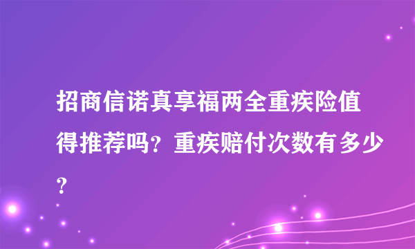 招商信诺真享福两全重疾险值得推荐吗？重疾赔付次数有多少？