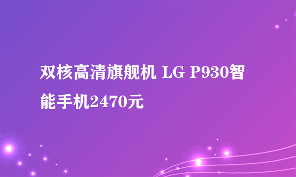 双核高清旗舰机 LG P930智能手机2470元