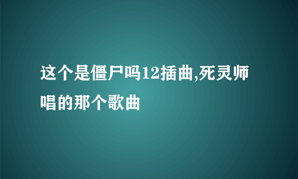 这个是僵尸吗12插曲,死灵师唱的那个歌曲