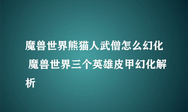 魔兽世界熊猫人武僧怎么幻化 魔兽世界三个英雄皮甲幻化解析