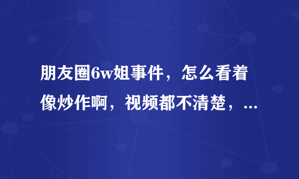 朋友圈6w姐事件，怎么看着像炒作啊，视频都不清楚，你们怎么看？？？