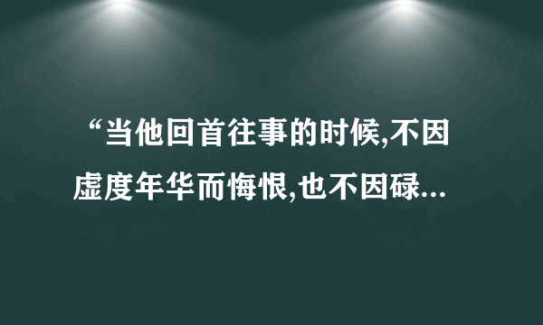 “当他回首往事的时候,不因虚度年华而悔恨,也不因碌碌无为而羞耻”出自哪首诗？