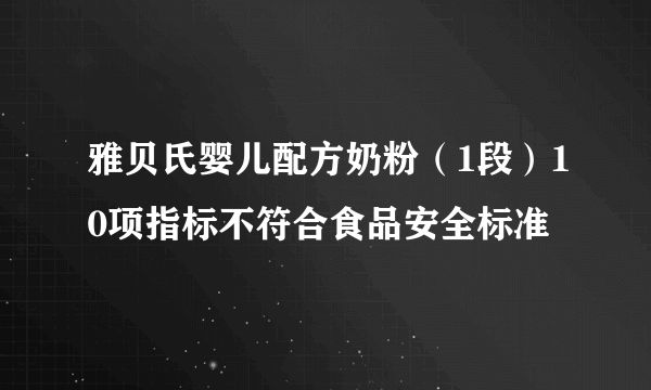 雅贝氏婴儿配方奶粉（1段）10项指标不符合食品安全标准