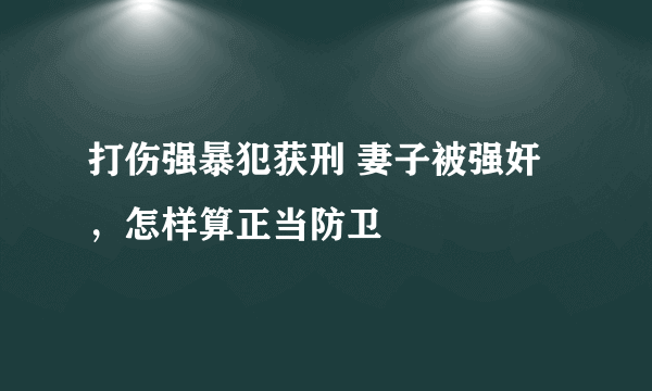 打伤强暴犯获刑 妻子被强奸，怎样算正当防卫