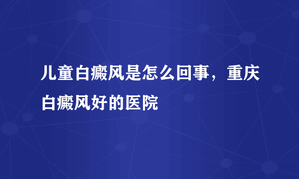 儿童白癜风是怎么回事，重庆白癜风好的医院