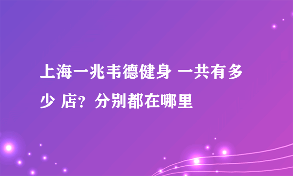 上海一兆韦德健身 一共有多少 店？分别都在哪里