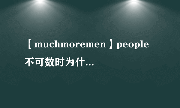 【muchmoremen】people不可数时为什么用manymore而不是muchmorepeople的...