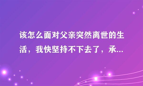 该怎么面对父亲突然离世的生活，我快坚持不下去了，承诺爸爸的事情很多还没完成，以前一直觉得时间还很多？