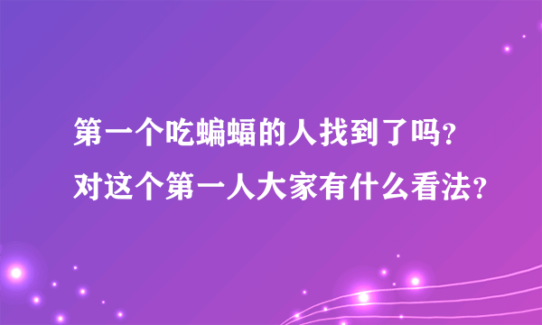 第一个吃蝙蝠的人找到了吗？对这个第一人大家有什么看法？