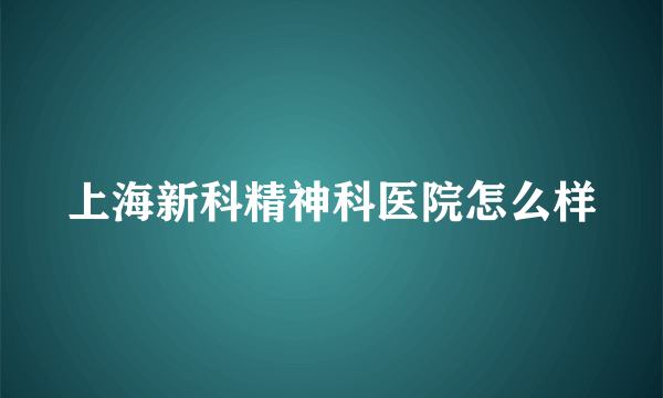 上海新科精神科医院怎么样