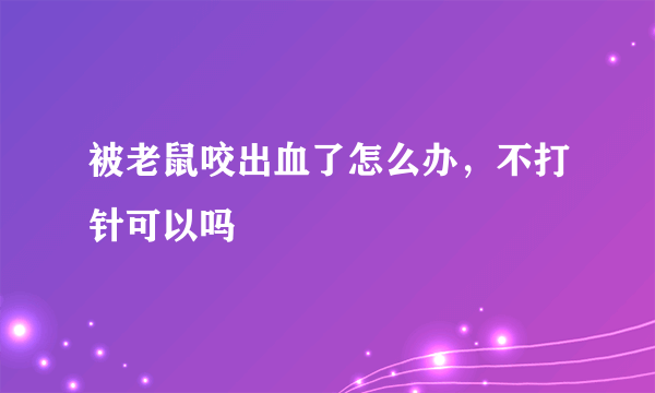 被老鼠咬出血了怎么办，不打针可以吗