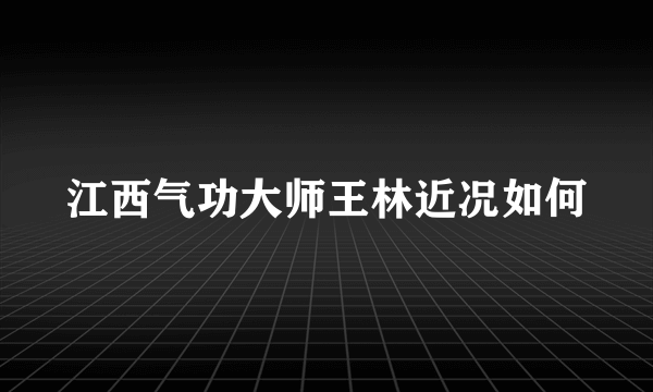 江西气功大师王林近况如何