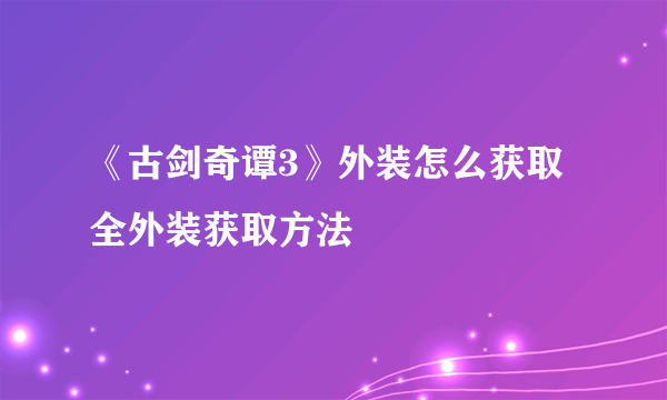 《古剑奇谭3》外装怎么获取 全外装获取方法