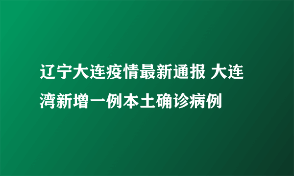 辽宁大连疫情最新通报 大连湾新增一例本土确诊病例