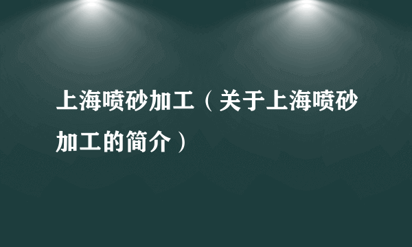 上海喷砂加工（关于上海喷砂加工的简介）