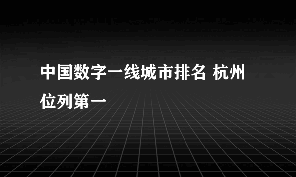 中国数字一线城市排名 杭州位列第一