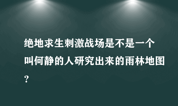 绝地求生刺激战场是不是一个叫何静的人研究出来的雨林地图？