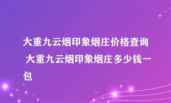 大重九云烟印象烟庄价格查询 大重九云烟印象烟庄多少钱一包