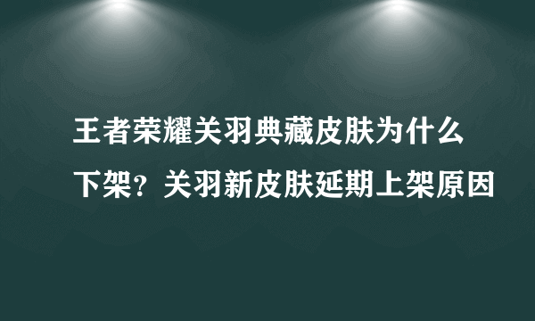 王者荣耀关羽典藏皮肤为什么下架？关羽新皮肤延期上架原因