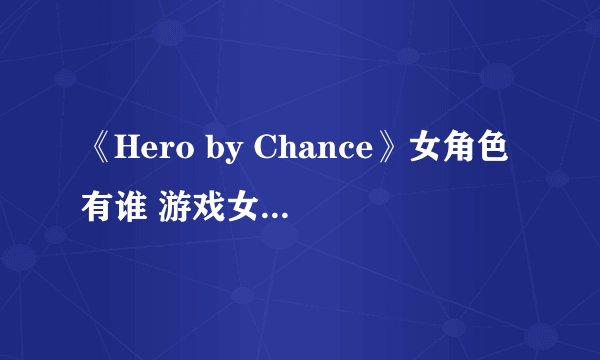 《Hero by Chance》女角色有谁 游戏女角色介绍