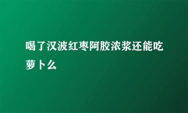 喝了汉波红枣阿胶浓浆还能吃萝卜么