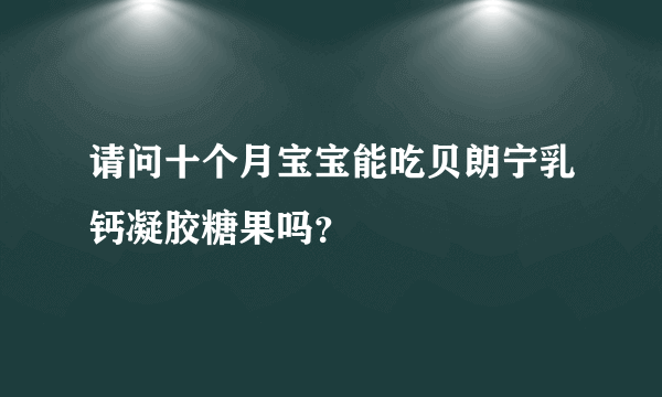 请问十个月宝宝能吃贝朗宁乳钙凝胶糖果吗？