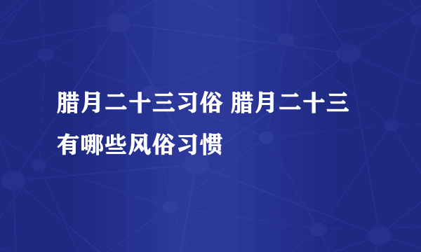 腊月二十三习俗 腊月二十三有哪些风俗习惯