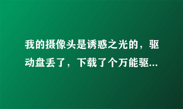 我的摄像头是诱惑之光的，驱动盘丢了，下载了个万能驱动，还是显示不了。咋回事呢？