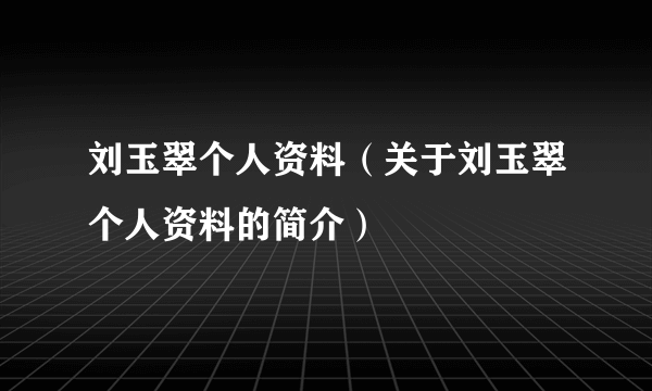 刘玉翠个人资料（关于刘玉翠个人资料的简介）