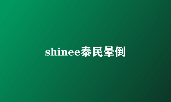 shinee泰民晕倒