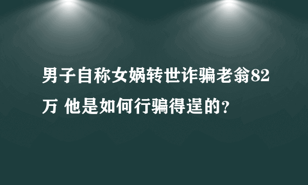 男子自称女娲转世诈骗老翁82万 他是如何行骗得逞的？