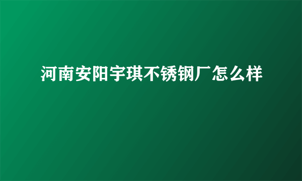 河南安阳宇琪不锈钢厂怎么样